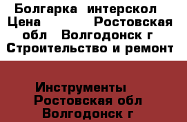 Болгарка  интерскол › Цена ­ 1 500 - Ростовская обл., Волгодонск г. Строительство и ремонт » Инструменты   . Ростовская обл.,Волгодонск г.